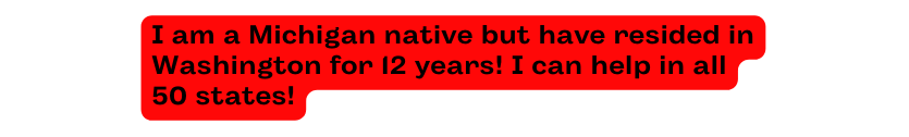 I am a Michigan native but have resided in Washington for 12 years I can help in all 50 states
